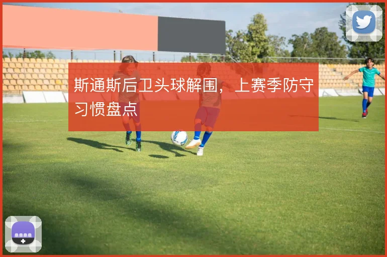 斯通斯后卫头球解围,上赛季防守习惯盘点