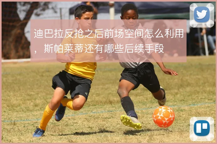 迪巴拉反抢之后前场空间怎么利用，斯帕莱蒂还有哪些后续手段