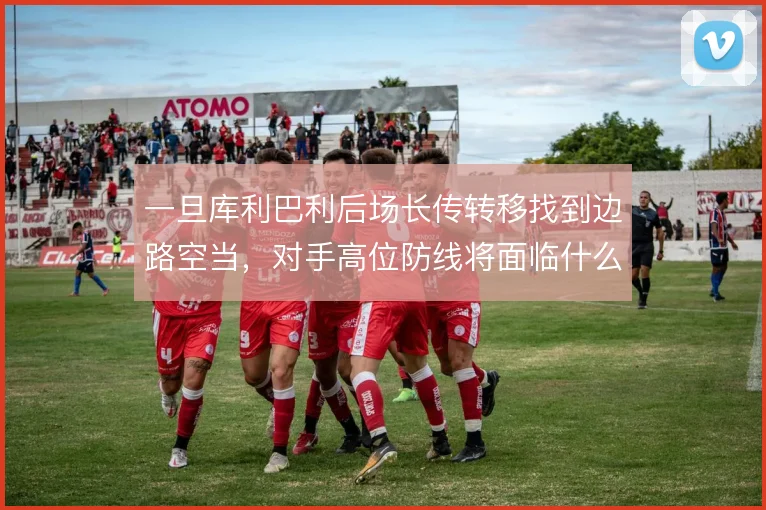 一旦库利巴利后场长传转移找到边路空当，对手高位防线将面临什么后果