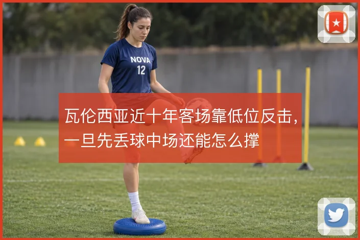 瓦伦西亚近十年客场靠低位反击，一旦先丢球中场还能怎么撑