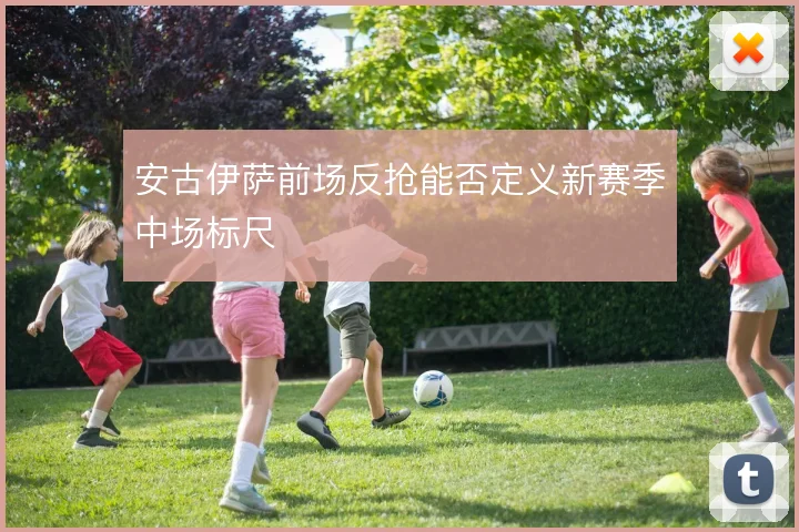 安古伊萨前场反抢能否定义新赛季中场标尺