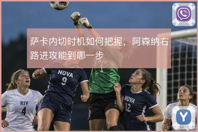 萨卡内切时机如何把握,阿森纳右路进攻能到哪一步