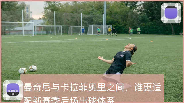 曼奇尼与卡拉菲奥里之间，谁更适配新赛季后场出球体系