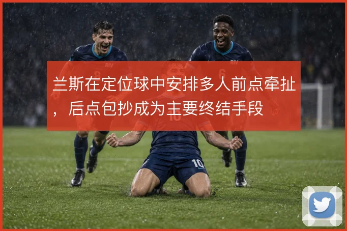 兰斯在定位球中安排多人前点牵扯，后点包抄成为主要终结手段