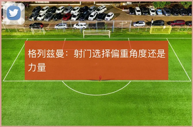 格列兹曼：射门选择偏重角度还是力量