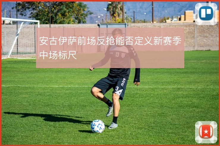 安古伊萨前场反抢能否定义新赛季中场标尺