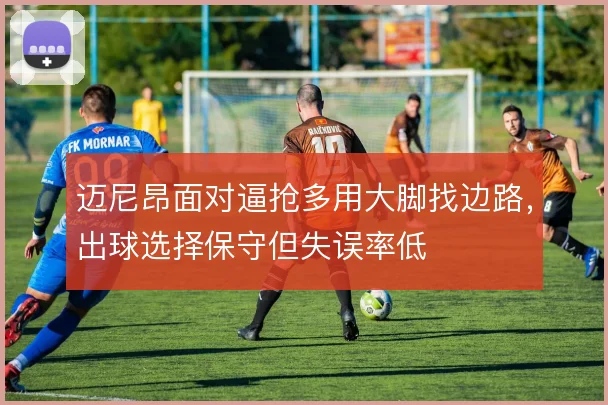 迈尼昂面对逼抢多用大脚找边路，出球选择保守但失误率低