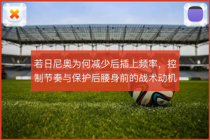 若日尼奥为何减少后插上频率，控制节奏与保护后腰身前的战术动机