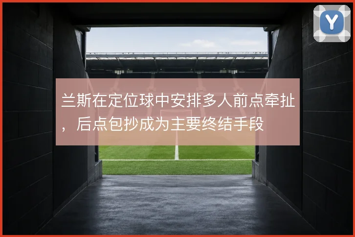 兰斯在定位球中安排多人前点牵扯，后点包抄成为主要终结手段