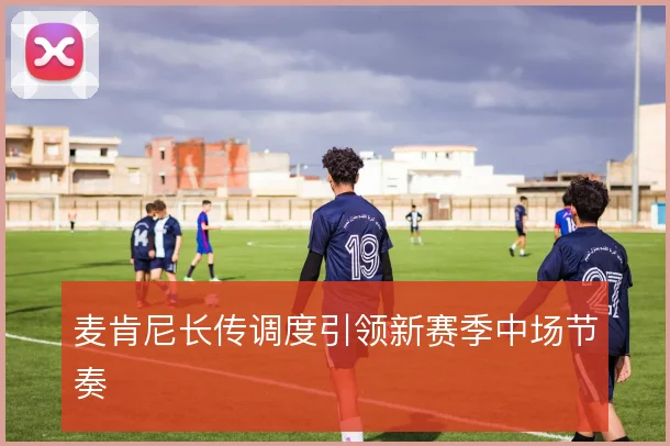 麦肯尼长传调度引领新赛季中场节奏