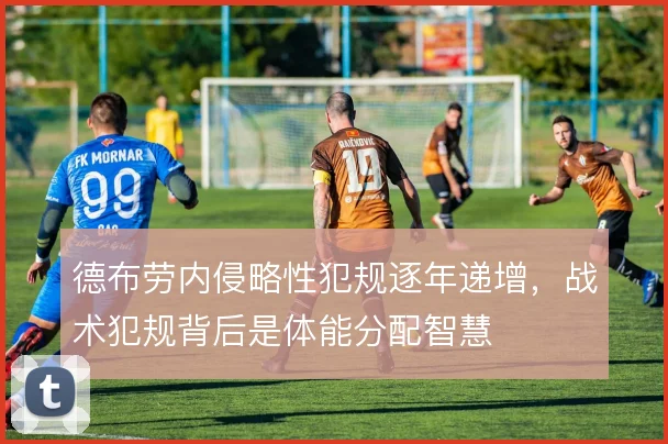 德布劳内侵略性犯规逐年递增,战术犯规背后是体能分配智慧