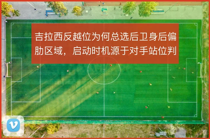 吉拉西反越位为何总选后卫身后偏肋区域，启动时机源于对手站位判断