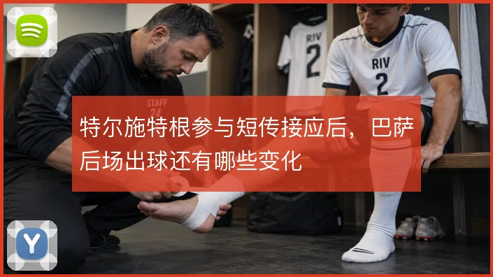 特尔施特根参与短传接应后，巴萨后场出球还有哪些变化