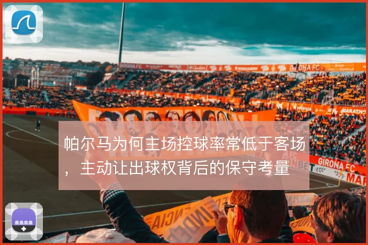 帕尔马为何主场控球率常低于客场，主动让出球权背后的保守考量