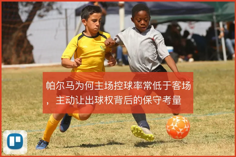 帕尔马为何主场控球率常低于客场，主动让出球权背后的保守考量